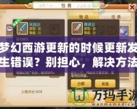 夢幻西游更新的時候更新發(fā)生錯誤？別擔(dān)心，解決方法全在這里！