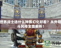 魔獸世界戰(zhàn)士選什么種族幻化好看？從外觀到戰(zhàn)斗風(fēng)格全面解析！