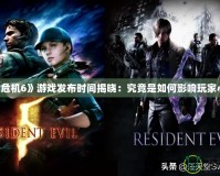 《生化危機(jī)6》游戲發(fā)布時(shí)間揭曉：究竟是如何影響玩家心態(tài)的？