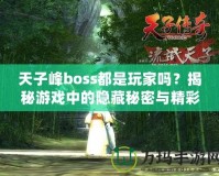 天子峰boss都是玩家嗎？揭秘游戲中的隱藏秘密與精彩玩法！