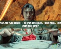《大話西游2官方版官網(wǎng)》：踏上西游新征程，重溫經(jīng)典，感受不一樣的熱血與激情！