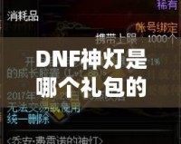 DNF神燈是哪個禮包的？探索《地下城與勇士》最新神燈禮包的驚喜與價值