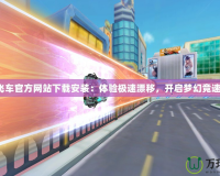 QQ飛車官方網(wǎng)站下載安裝：體驗(yàn)極速漂移，開啟夢幻競速之旅