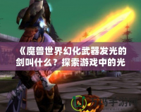 《魔獸世界幻化武器發(fā)光的劍叫什么？探索游戲中的光輝之劍》