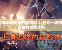 《神秘海域1劇情攻略》：開啟一段驚心動魄的冒險之旅