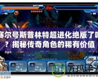 賽爾號斯普林特超進(jìn)化絕版了嗎？揭秘傳奇角色的稀有價值