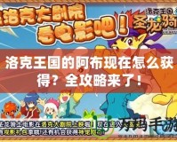 洛克王國的阿布現(xiàn)在怎么獲得？全攻略來了！