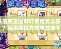 《洛克王國叮叮惡魔怎么獲得？探索獲得方法與攻略》