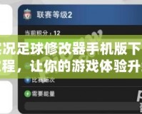 實(shí)況足球修改器手機(jī)版下載教程，讓你的游戲體驗(yàn)升級(jí)！