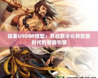 探索U9DNF模型：開(kāi)啟數(shù)字化轉(zhuǎn)型新時(shí)代的智能引擎