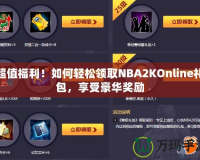 超值福利！如何輕松領(lǐng)取NBA2KOnline禮包，享受豪華獎(jiǎng)勵(lì)