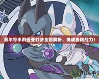 賽爾號手游蓋亞打法全面解析，挑戰(zhàn)極限戰(zhàn)力！