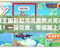 洛克王國(guó)彩虹河流里的火靈石在哪里？一探究竟，帶你踏上尋找之旅！