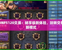 DNF5120交易：暢享極致體驗(yàn)，玩轉(zhuǎn)交易新模式
