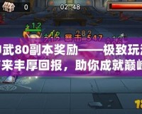 神武80副本獎勵——極致玩法帶來豐厚回報(bào)，助你成就巔峰！