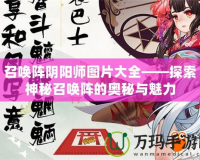召喚陣陰陽(yáng)師圖片大全——探索神秘召喚陣的奧秘與魅力
