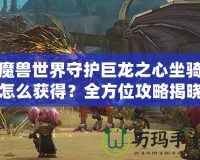 魔獸世界守護巨龍之心坐騎怎么獲得？全方位攻略揭曉！