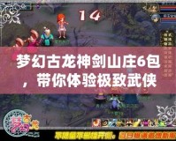 夢幻古龍神劍山莊6包，帶你體驗極致武俠世界