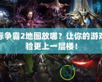 星際爭霸2地圖放哪？讓你的游戲體驗更上一層樓！