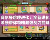 賽爾號哈嘍進(jìn)化：全新進(jìn)化系統(tǒng)帶你領(lǐng)略超強(qiáng)戰(zhàn)力的魅力！