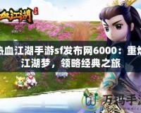 熱血江湖手游sf發(fā)布網(wǎng)6000：重燃江湖夢，領(lǐng)略經(jīng)典之旅