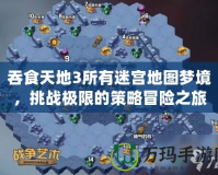 吞食天地3所有迷宮地圖夢境，挑戰(zhàn)極限的策略冒險之旅！
