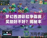 夢(mèng)幻西游彩虹爭(zhēng)霸賽獎(jiǎng)勵(lì)好不好？揭秘豐厚獎(jiǎng)品，讓你心動(dòng)不已！