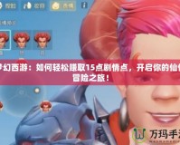 夢(mèng)幻西游：如何輕松賺取15點(diǎn)劇情點(diǎn)，開(kāi)啟你的仙俠冒險(xiǎn)之旅！