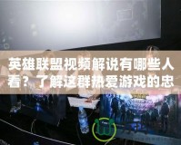 英雄聯(lián)盟視頻解說有哪些人看？了解這群熱愛游戲的忠實(shí)粉絲群體！
