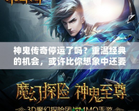 神鬼傳奇停運(yùn)了嗎？重溫經(jīng)典的機(jī)會(huì)，或許比你想象中還要近！