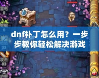 dnf補丁怎么用？一步步教你輕松解決游戲卡頓、閃退問題！