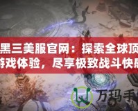 暗黑三美服官網(wǎng)：探索全球頂級游戲體驗(yàn)，盡享極致戰(zhàn)斗快感