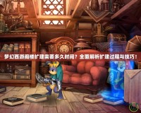 夢(mèng)幻西游閣樓擴(kuò)建需要多久時(shí)間？全面解析擴(kuò)建過程與技巧！