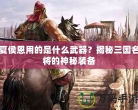夏侯恩用的是什么武器？揭秘三國名將的神秘裝備