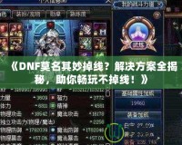 《DNF莫名其妙掉線？解決方案全揭秘，助你暢玩不掉線！》