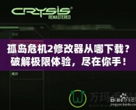孤島危機(jī)2修改器從哪下載？破解極限體驗，盡在你手！
