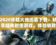2020穿越火線迅雷下載：暢享經(jīng)典射擊游戲，體驗極致戰(zhàn)斗樂趣