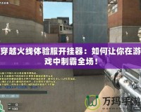穿越火線體驗服開掛器：如何讓你在游戲中制霸全場！