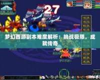 夢幻西游副本難度解析：挑戰(zhàn)極限，成就傳奇