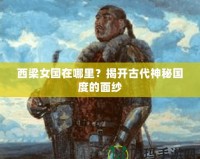 西梁女國在哪里？揭開古代神秘國度的面紗