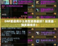 DNF柔道用什么類型武器最好？探索最強(qiáng)武器組合！