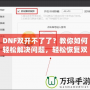 DNF雙開不了了？教你如何輕松解決問題，輕松恢復(fù)雙開暢玩！