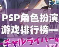 PSP角色扮演游戲排行榜——不可錯過的經(jīng)典佳作