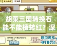 胡萊三國轉(zhuǎn)換石能不能橙轉(zhuǎn)紅？深入分析與實戰(zhàn)技巧揭秘！