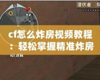 cf怎么炸房視頻教程：輕松掌握精準(zhǔn)炸房技巧，成為爆破高手！