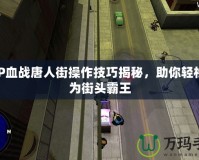 PSP血戰(zhàn)唐人街操作技巧揭秘，助你輕松成為街頭霸王