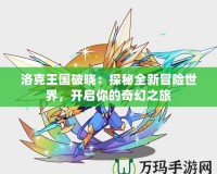 洛克王國破曉：探秘全新冒險世界，開啟你的奇幻之旅