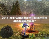 2016-2017年網(wǎng)游大盤點(diǎn)：你錯(cuò)過的經(jīng)典游戲是否在其中？