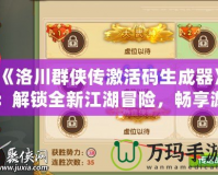《洛川群俠傳激活碼生成器》：解鎖全新江湖冒險，暢享游戲福利！