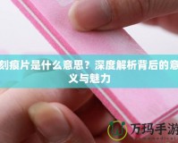 刻痕片是什么意思？深度解析背后的意義與魅力